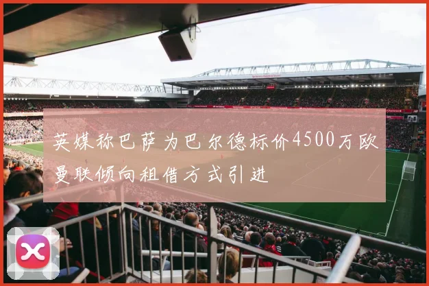 英媒称巴萨为巴尔德标价4500万欧曼联倾向租借方式引进