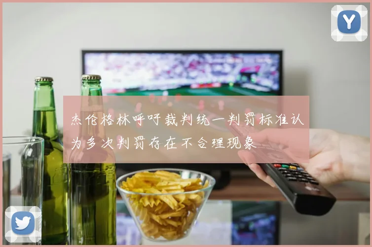 杰伦格林呼吁裁判统一判罚标准认为多次判罚存在不合理现象