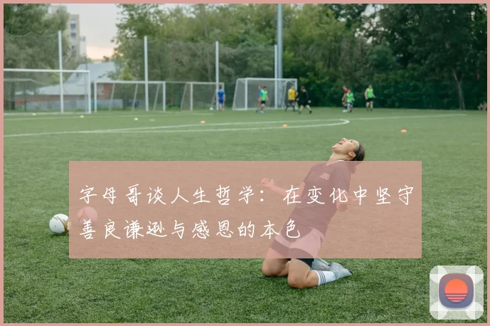 字母哥谈人生哲学：在变化中坚守善良谦逊与感恩的本色