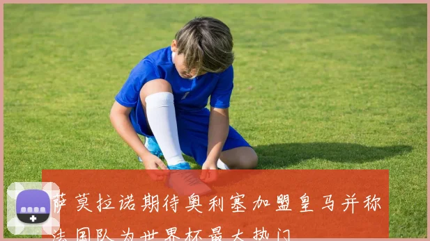 萨莫拉诺期待奥利塞加盟皇马并称法国队为世界杯最大热门
