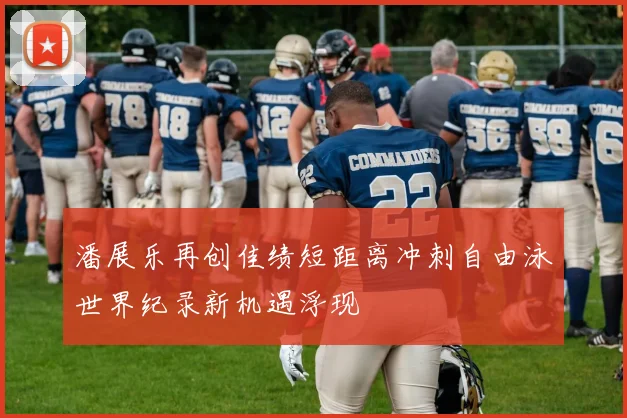 潘展乐再创佳绩短距离冲刺自由泳世界纪录新机遇浮现
