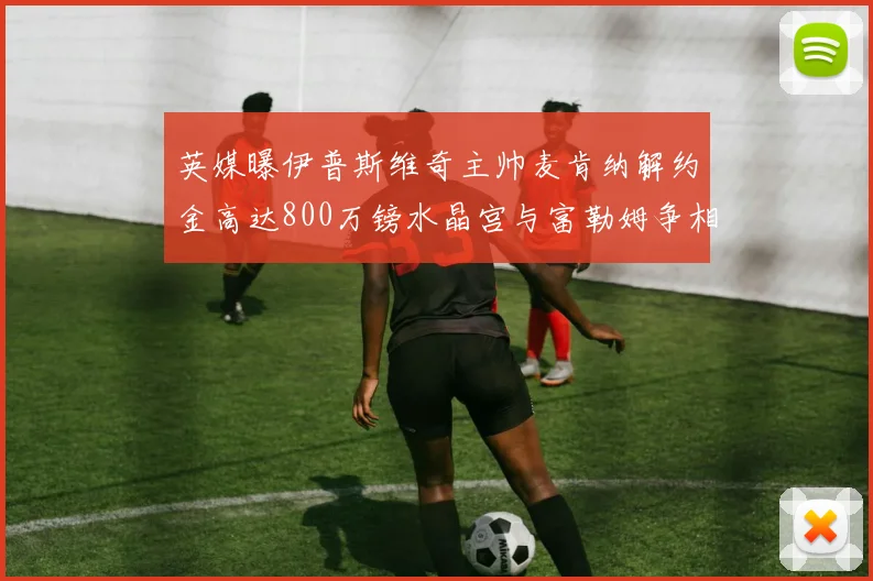 英媒曝伊普斯维奇主帅麦肯纳解约金高达800万镑水晶宫与富勒姆争相追逐
