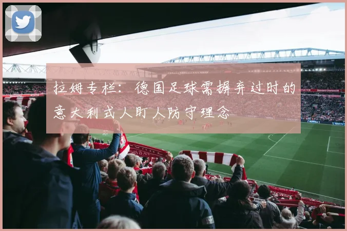 拉姆专栏：德国足球需摒弃过时的意大利式人盯人防守理念