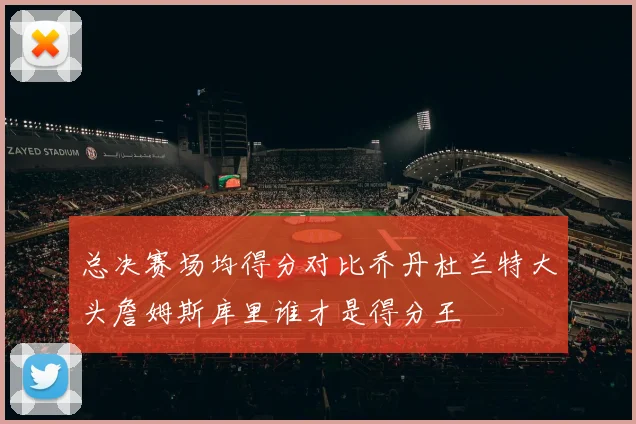 总决赛场均得分对比乔丹杜兰特大头詹姆斯库里谁才是得分王