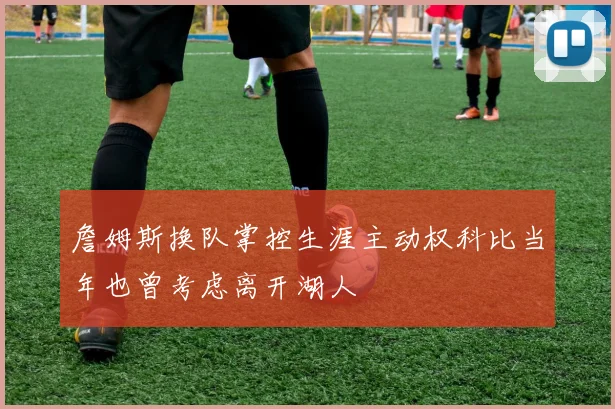 詹姆斯换队掌控生涯主动权科比当年也曾考虑离开湖人