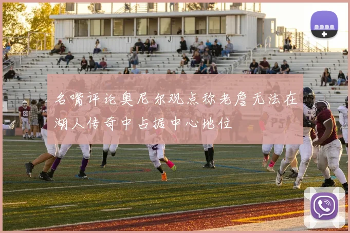 名嘴评论奥尼尔观点称老詹无法在湖人传奇中占据中心地位
