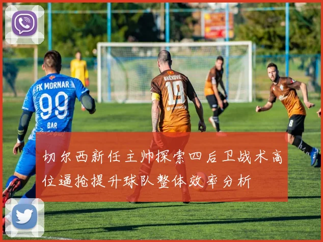 切尔西新任主帅探索四后卫战术高位逼抢提升球队整体效率分析