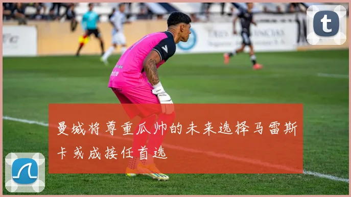 曼城将尊重瓜帅的未来选择马雷斯卡或成接任首选