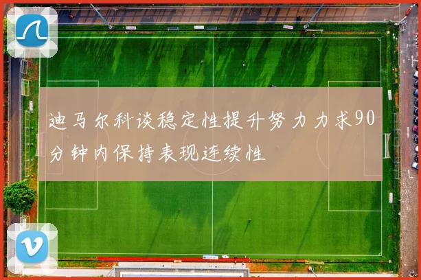迪马尔科谈稳定性提升努力力求90分钟内保持表现连续性