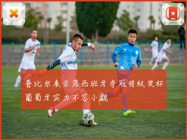 普比尔表示若西班牙夺冠将纹奖杯葡萄牙实力不容小觑