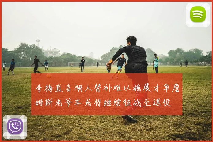 夸梅直言湖人替补难以施展才华詹姆斯老爷车或将继续征战至退役