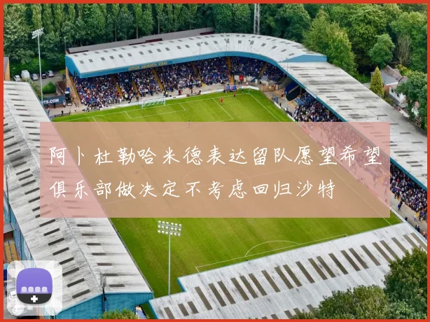 阿卜杜勒哈米德表达留队愿望希望俱乐部做决定不考虑回归沙特