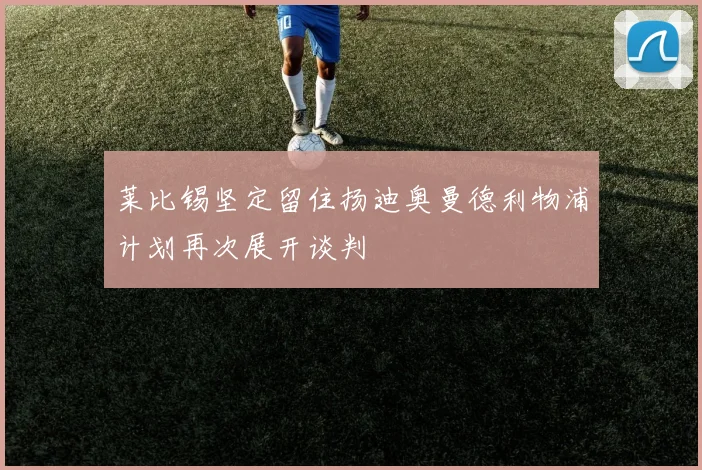 莱比锡坚定留住扬迪奥曼德利物浦计划再次展开谈判