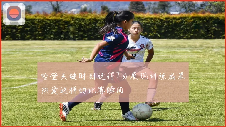 哈登关键时刻连得7分展现训练成果热爱这样的比赛瞬间