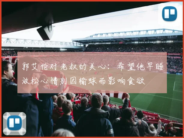 郭艾伦对老叔的关心：希望他早睡放松心情别因输球而影响食欲