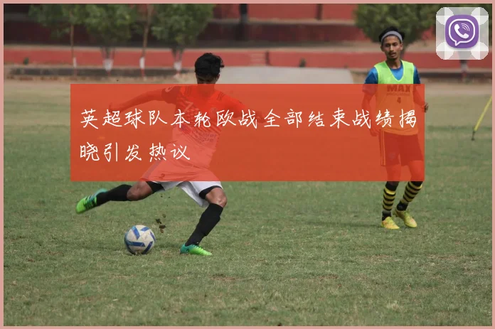 英超球队本轮欧战全部结束战绩揭晓引发热议