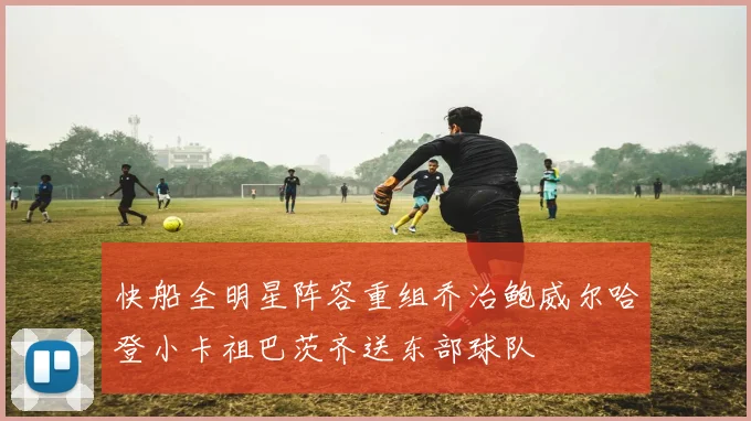 快船全明星阵容重组乔治鲍威尔哈登小卡祖巴茨齐送东部球队