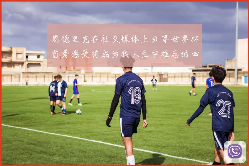 恩德里克在社交媒体上分享世界杯首秀感受将成为我人生中难忘的回忆
