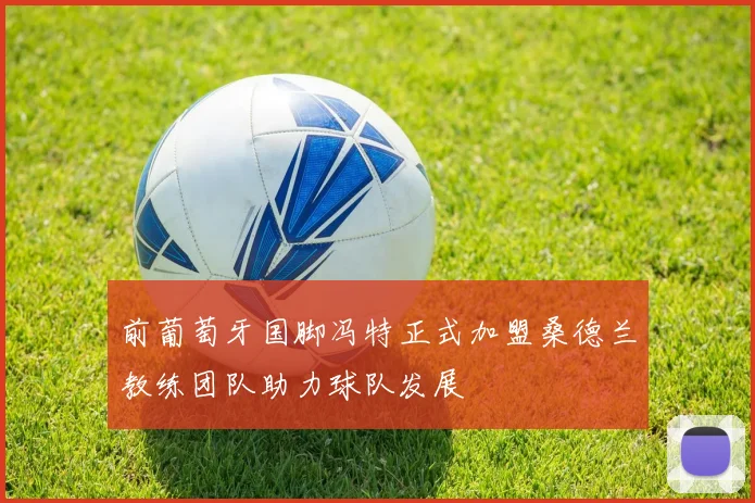 前葡萄牙国脚冯特正式加盟桑德兰教练团队助力球队发展