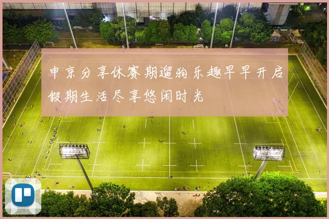 申京分享休赛期遛狗乐趣早早开启假期生活尽享悠闲时光