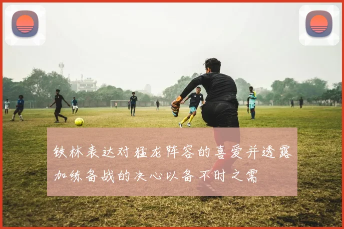 铁林表达对猛龙阵容的喜爱并透露加练备战的决心以备不时之需