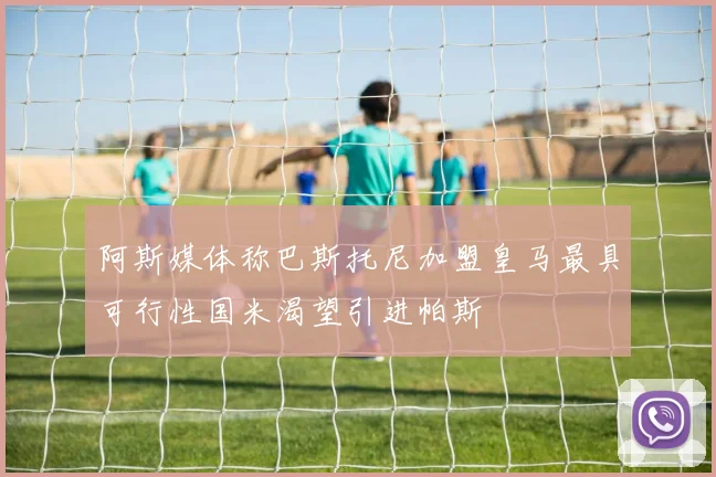 阿斯媒体称巴斯托尼加盟皇马最具可行性国米渴望引进帕斯