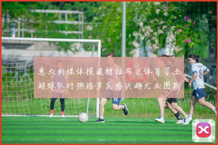 意大利媒体报道特拉布宗体育等土超球队对热格罗瓦感兴趣尤文图斯准备出售该球员