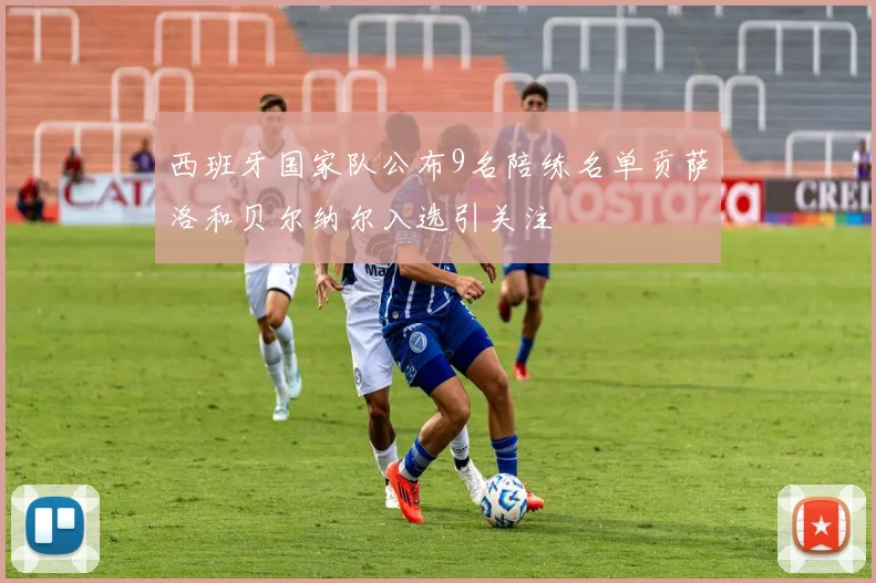 西班牙国家队公布9名陪练名单贡萨洛和贝尔纳尔入选引关注