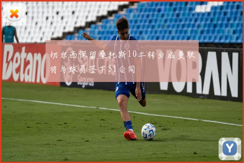 切尔西保留桑托斯10二转分成曼联将与球员签下51合同