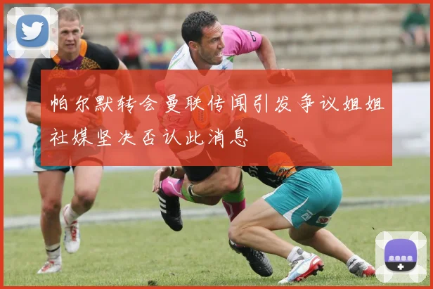帕尔默转会曼联传闻引发争议姐姐社媒坚决否认此消息