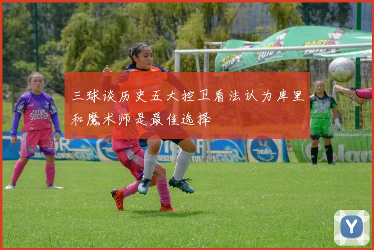 三球谈历史五大控卫看法认为库里和魔术师是最佳选择