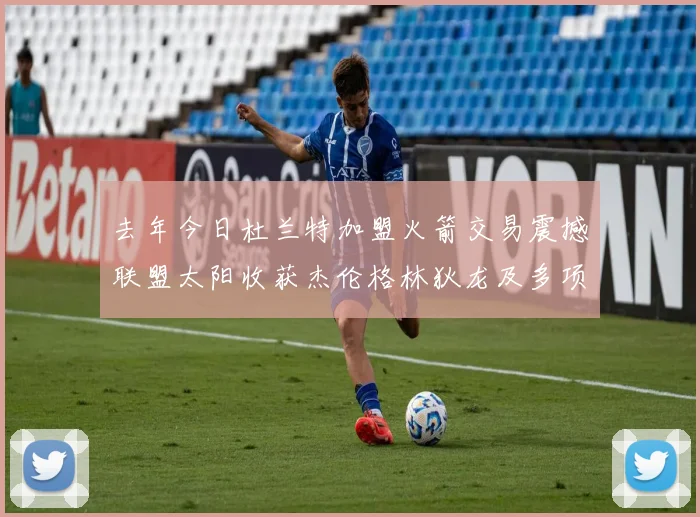 去年今日杜兰特加盟火箭交易震撼联盟太阳收获杰伦格林狄龙及多项选秀权