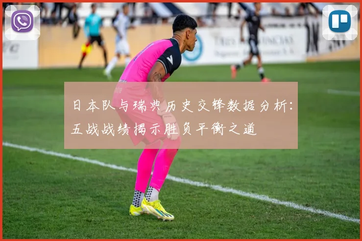 日本队与瑞典历史交锋数据分析：五战战绩揭示胜负平衡之道