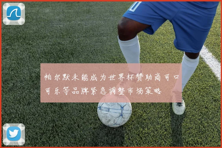 帕尔默未能成为世界杯赞助商可口可乐等品牌紧急调整市场策略