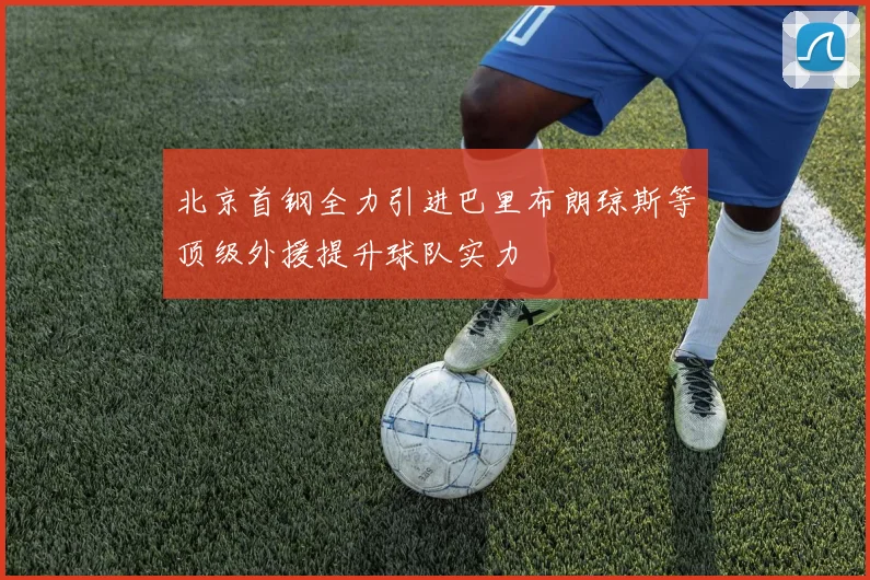 北京首钢全力引进巴里布朗琼斯等顶级外援提升球队实力