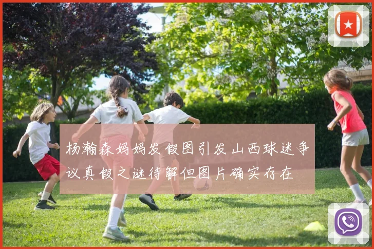 杨瀚森妈妈发假图引发山西球迷争议真假之谜待解但图片确实存在